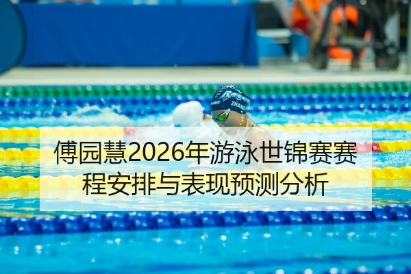 傅园慧2026年游泳世锦赛赛程安排与表现预测分析