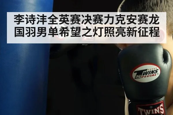 李诗沣全英赛决赛力克安赛龙 国羽男单希望之灯照亮新征程