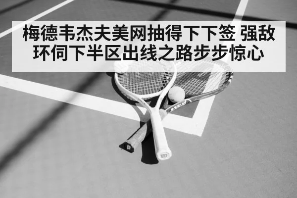 梅德韦杰夫美网抽得下下签 强敌环伺下半区出线之路步步惊心