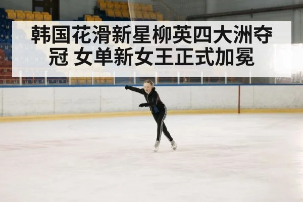 韩国花滑新星柳英四大洲夺冠 女单新女王正式加冕