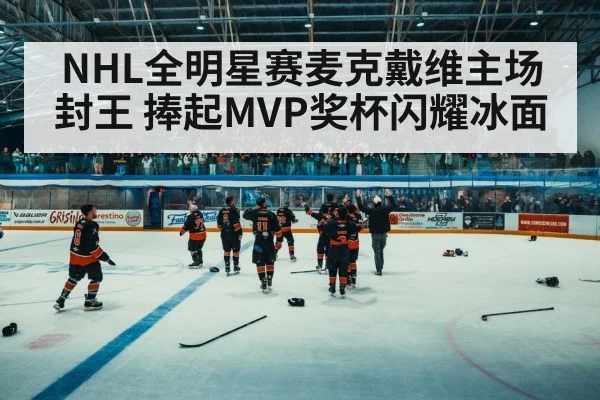 NHL全明星赛麦克戴维主场封王 捧起MVP奖杯闪耀冰面
