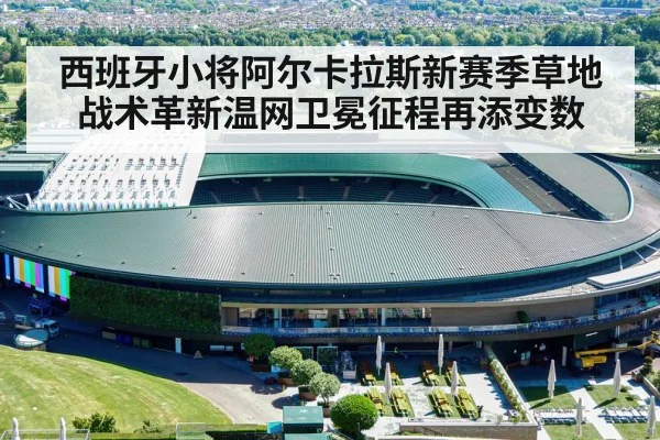 西班牙小将阿尔卡拉斯新赛季草地战术革新温网卫冕征程再添变数