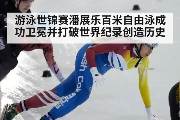 游泳世锦赛潘展乐百米自由泳成功卫冕并打破世界纪录创造历史