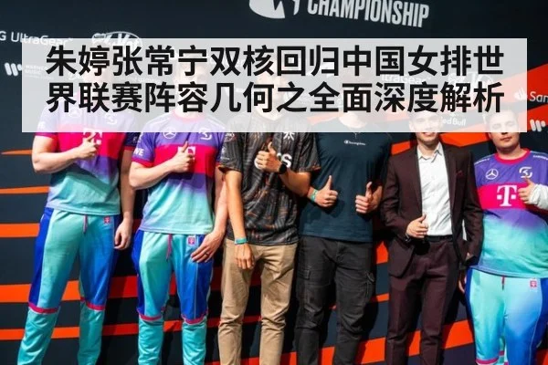 朱婷张常宁双核回归中国女排世界联赛阵容几何之全面深度解析